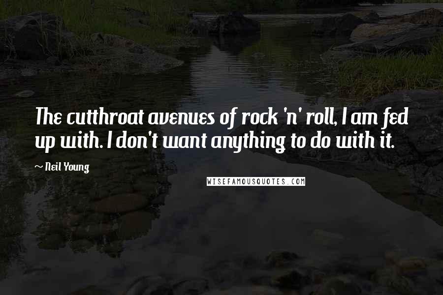 Neil Young Quotes: The cutthroat avenues of rock 'n' roll, I am fed up with. I don't want anything to do with it.