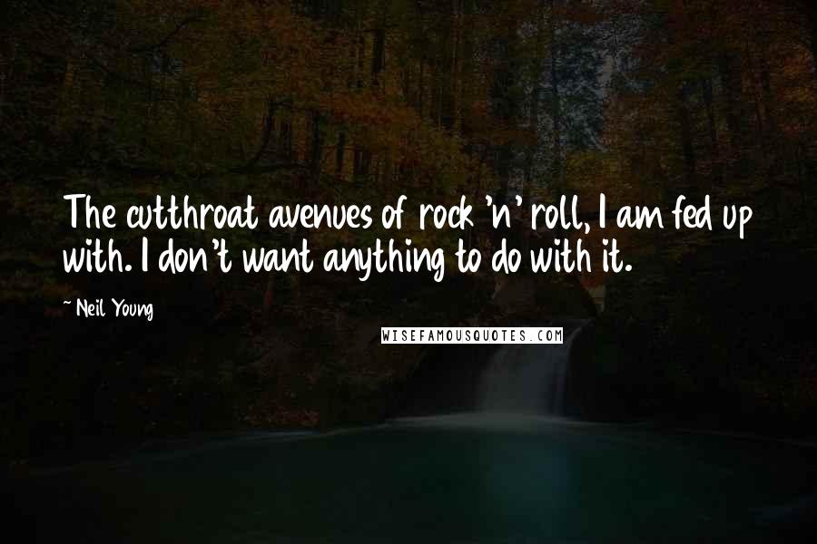 Neil Young Quotes: The cutthroat avenues of rock 'n' roll, I am fed up with. I don't want anything to do with it.