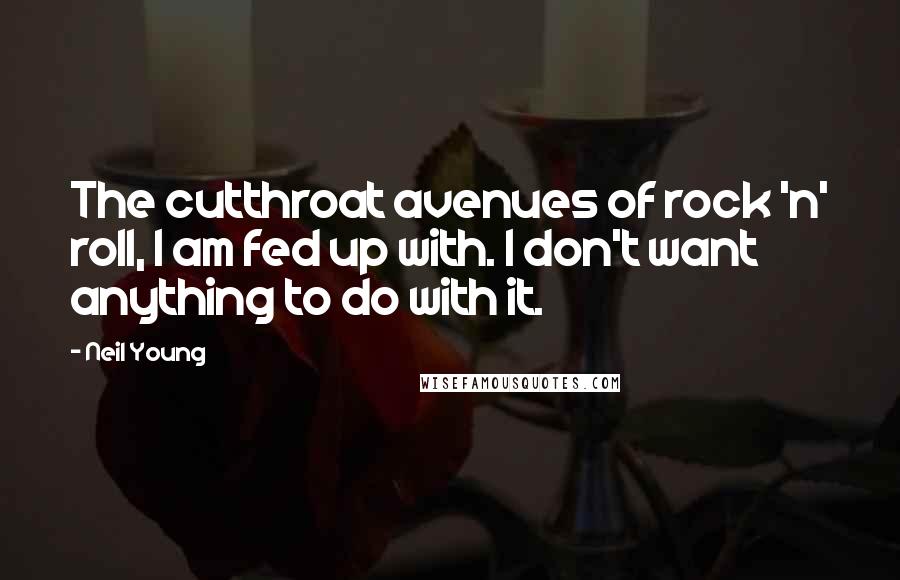 Neil Young Quotes: The cutthroat avenues of rock 'n' roll, I am fed up with. I don't want anything to do with it.