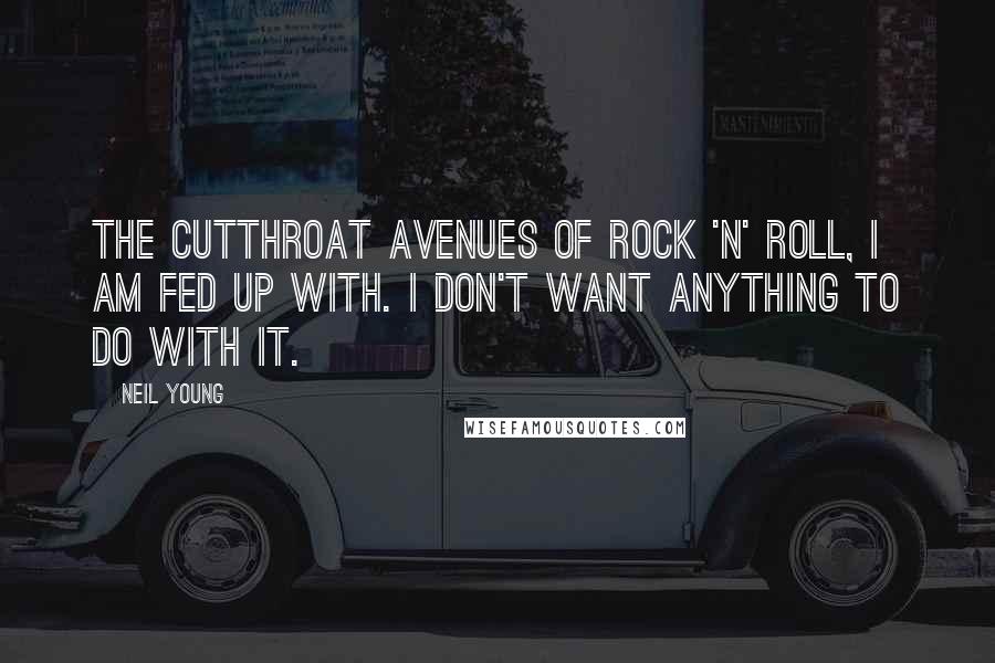 Neil Young Quotes: The cutthroat avenues of rock 'n' roll, I am fed up with. I don't want anything to do with it.