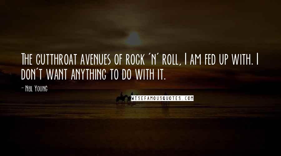 Neil Young Quotes: The cutthroat avenues of rock 'n' roll, I am fed up with. I don't want anything to do with it.