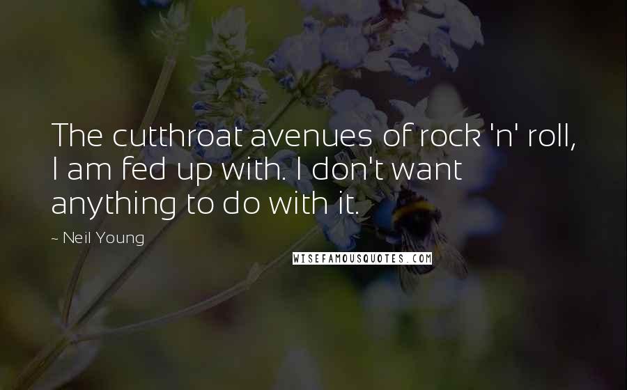 Neil Young Quotes: The cutthroat avenues of rock 'n' roll, I am fed up with. I don't want anything to do with it.