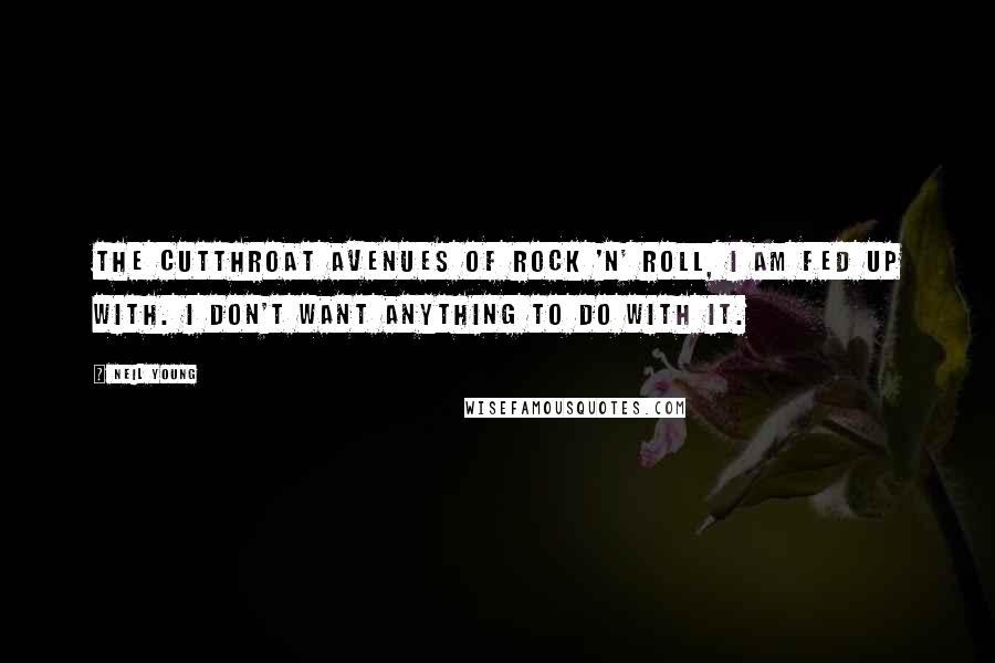 Neil Young Quotes: The cutthroat avenues of rock 'n' roll, I am fed up with. I don't want anything to do with it.