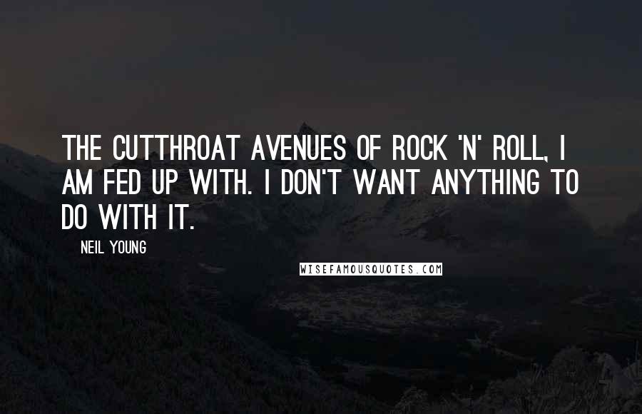 Neil Young Quotes: The cutthroat avenues of rock 'n' roll, I am fed up with. I don't want anything to do with it.