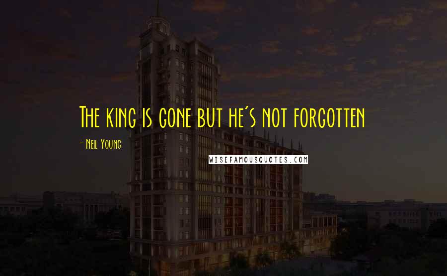 Neil Young Quotes: The king is gone but he's not forgotten