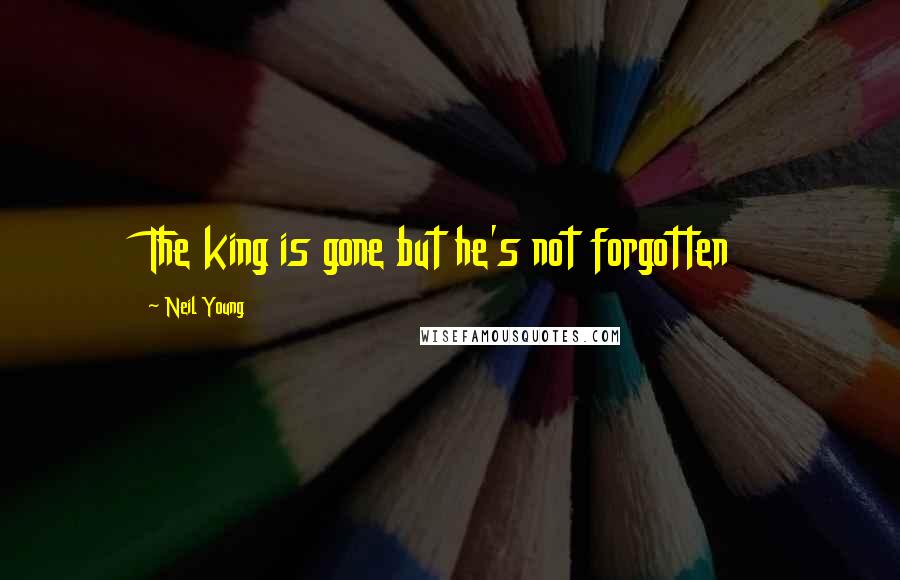 Neil Young Quotes: The king is gone but he's not forgotten