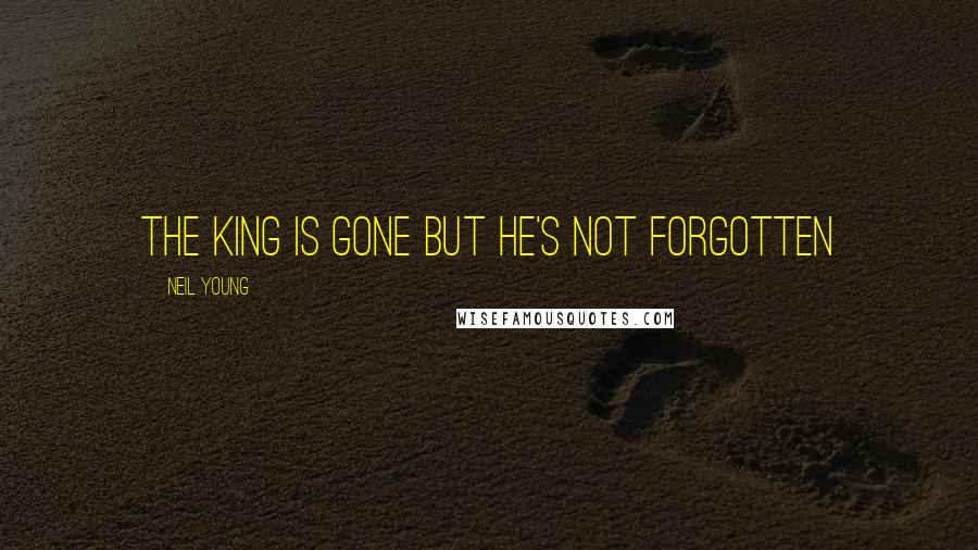 Neil Young Quotes: The king is gone but he's not forgotten
