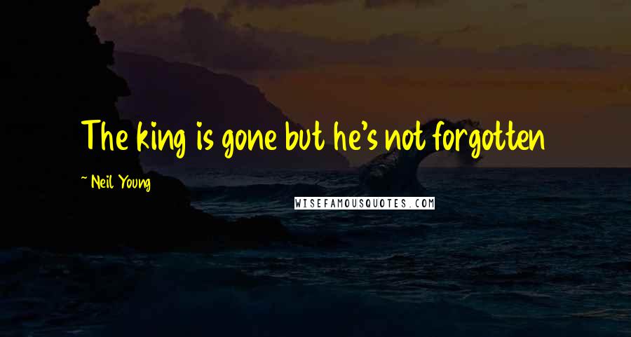 Neil Young Quotes: The king is gone but he's not forgotten