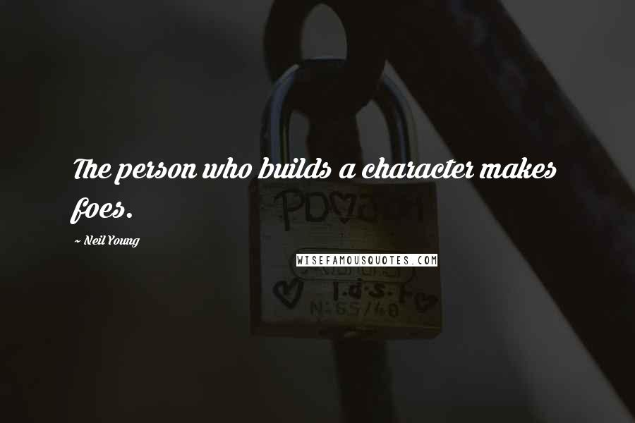 Neil Young Quotes: The person who builds a character makes foes.