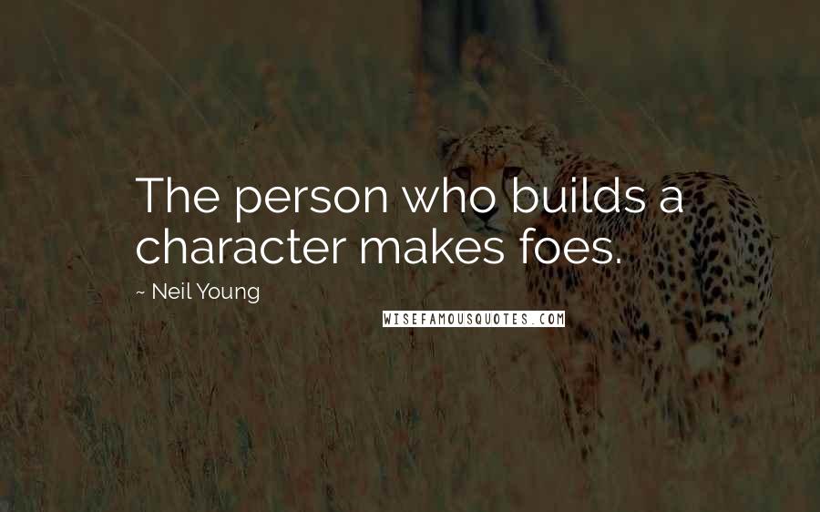 Neil Young Quotes: The person who builds a character makes foes.