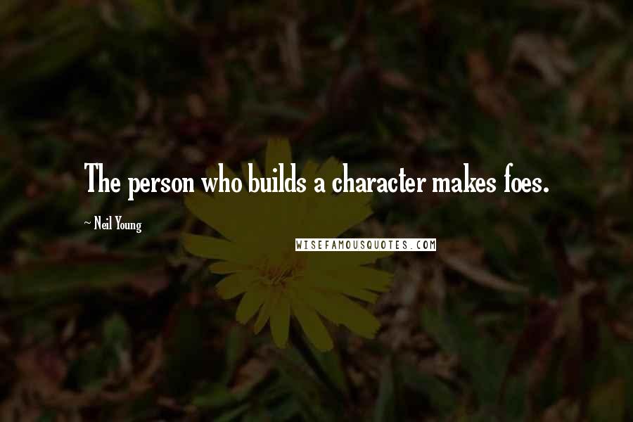 Neil Young Quotes: The person who builds a character makes foes.