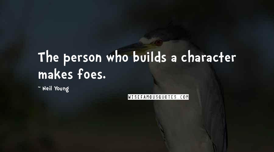 Neil Young Quotes: The person who builds a character makes foes.