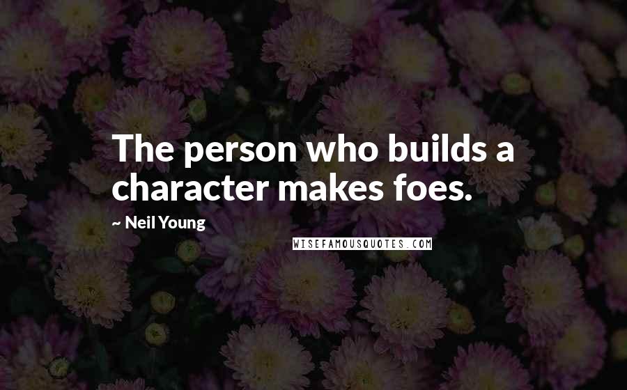 Neil Young Quotes: The person who builds a character makes foes.