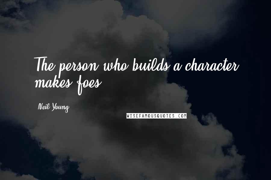 Neil Young Quotes: The person who builds a character makes foes.