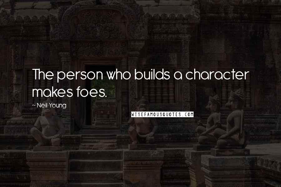 Neil Young Quotes: The person who builds a character makes foes.