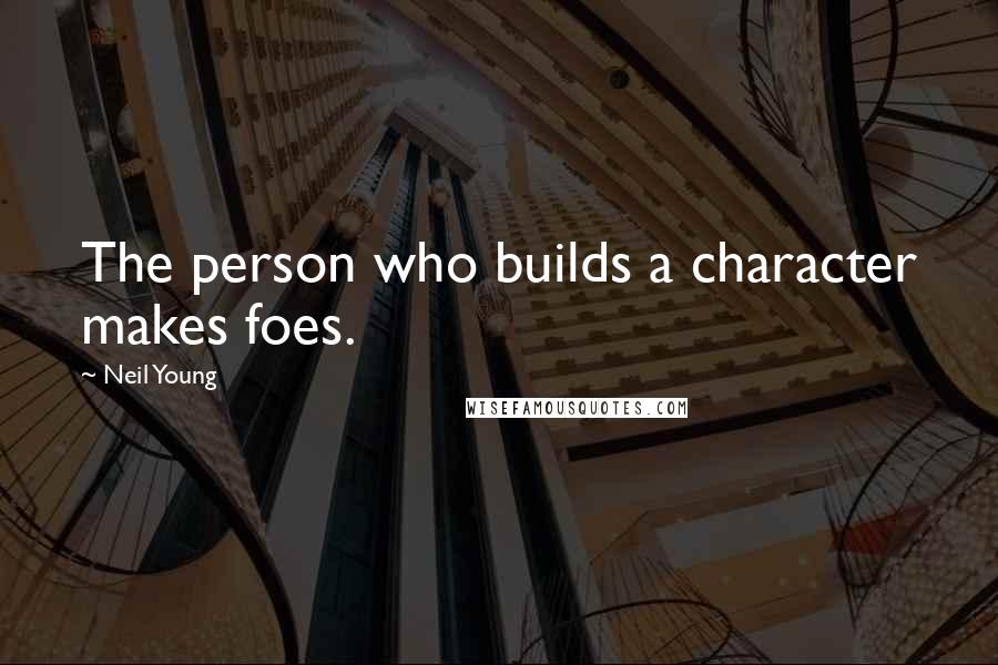 Neil Young Quotes: The person who builds a character makes foes.