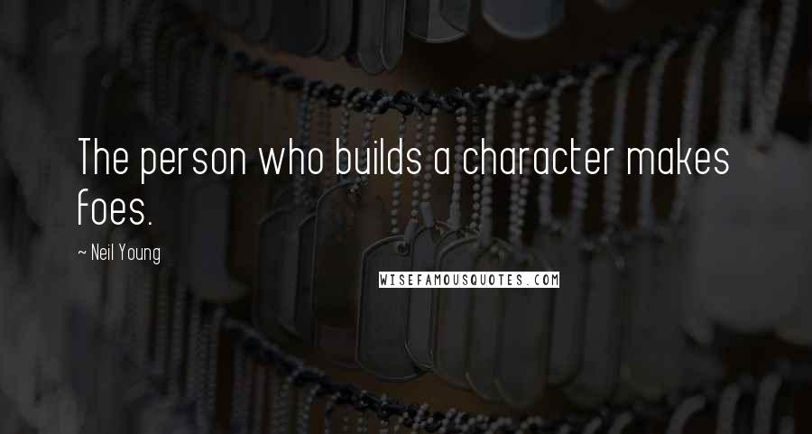 Neil Young Quotes: The person who builds a character makes foes.