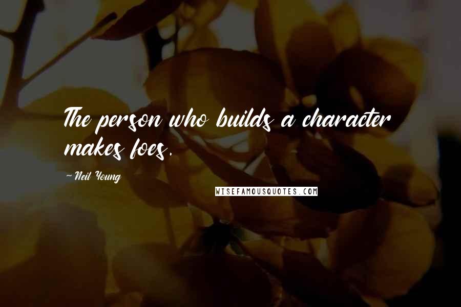 Neil Young Quotes: The person who builds a character makes foes.