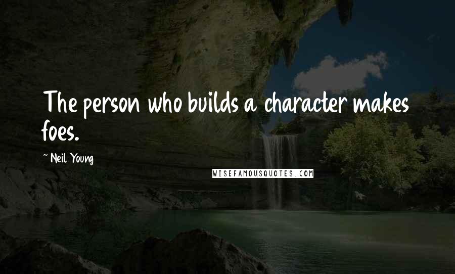 Neil Young Quotes: The person who builds a character makes foes.