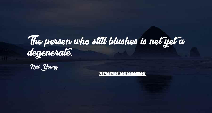 Neil Young Quotes: The person who still blushes is not yet a degenerate.