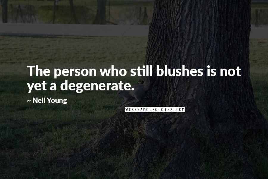 Neil Young Quotes: The person who still blushes is not yet a degenerate.