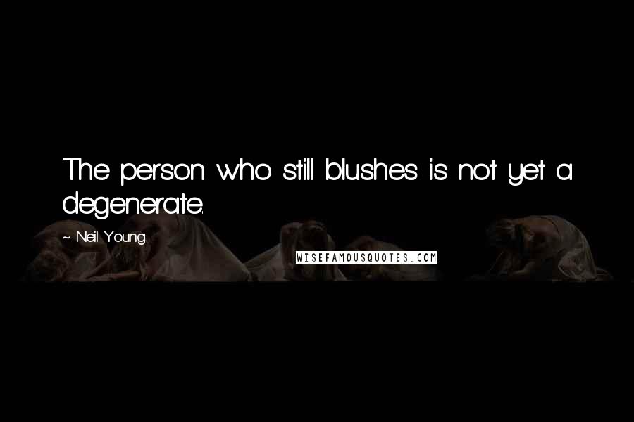 Neil Young Quotes: The person who still blushes is not yet a degenerate.