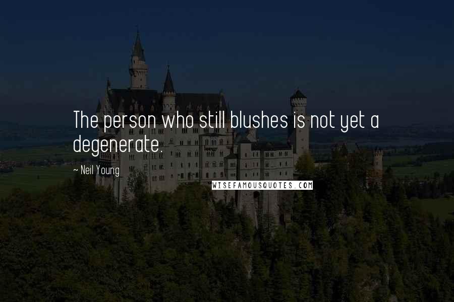 Neil Young Quotes: The person who still blushes is not yet a degenerate.