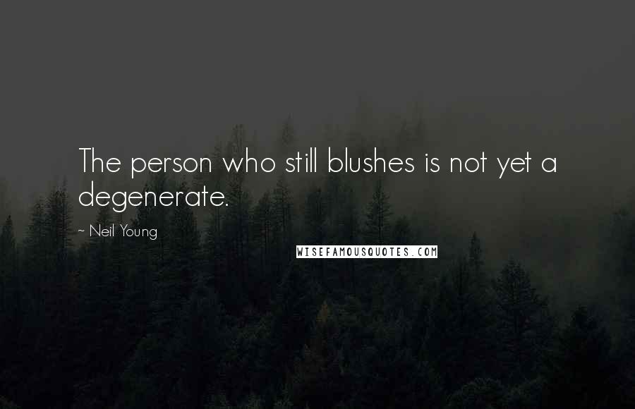 Neil Young Quotes: The person who still blushes is not yet a degenerate.