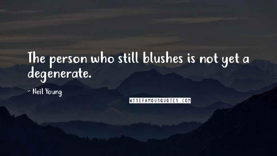 Neil Young Quotes: The person who still blushes is not yet a degenerate.