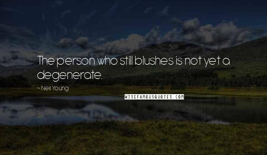 Neil Young Quotes: The person who still blushes is not yet a degenerate.