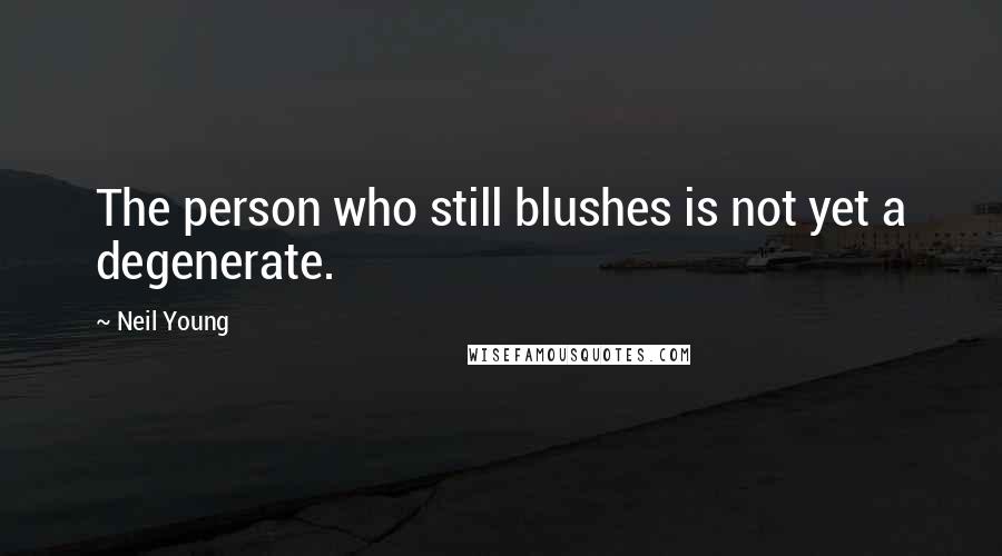 Neil Young Quotes: The person who still blushes is not yet a degenerate.