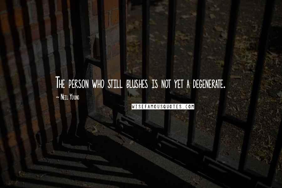 Neil Young Quotes: The person who still blushes is not yet a degenerate.