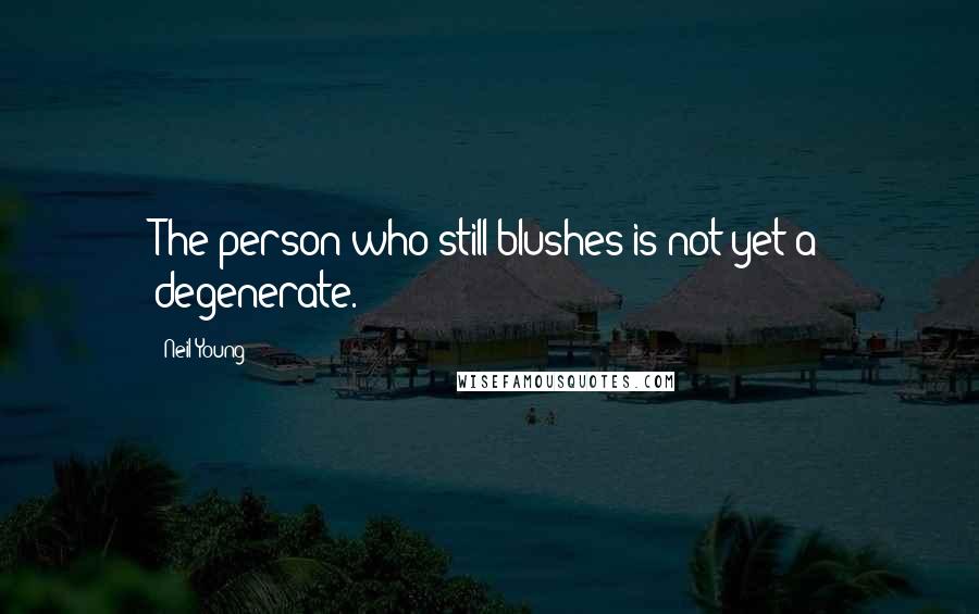 Neil Young Quotes: The person who still blushes is not yet a degenerate.
