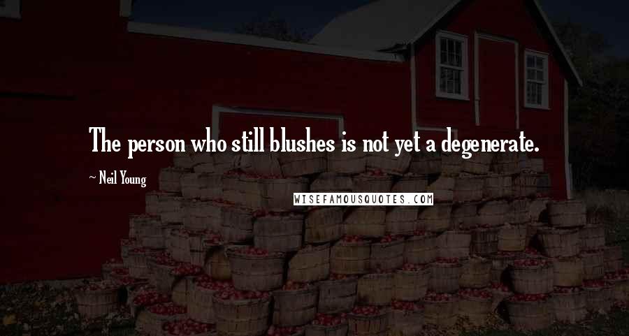 Neil Young Quotes: The person who still blushes is not yet a degenerate.