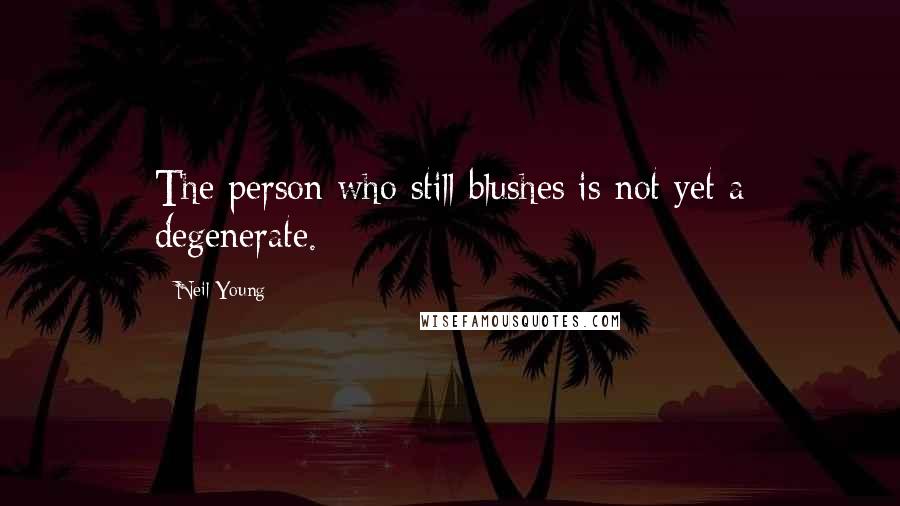 Neil Young Quotes: The person who still blushes is not yet a degenerate.