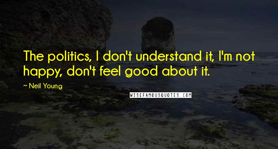Neil Young Quotes: The politics, I don't understand it, I'm not happy, don't feel good about it.