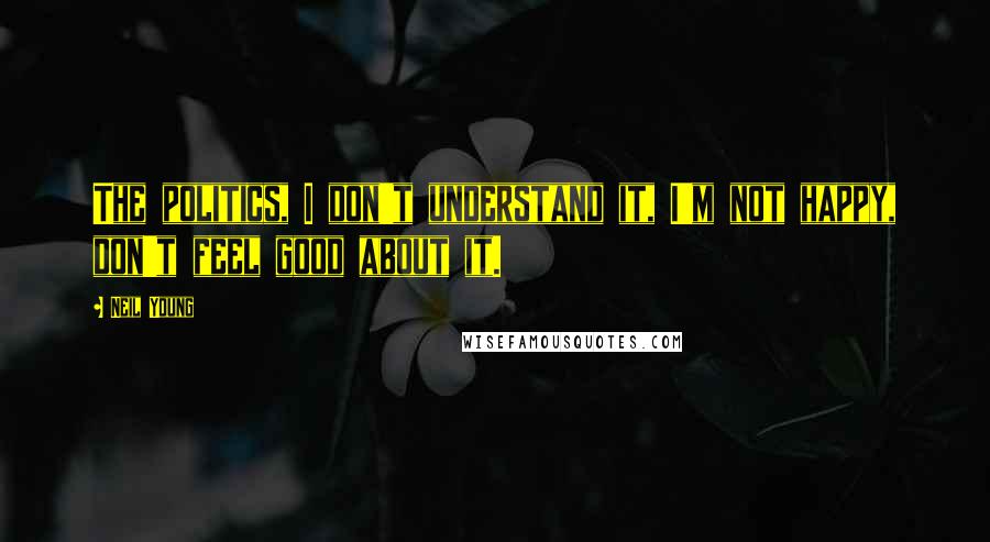 Neil Young Quotes: The politics, I don't understand it, I'm not happy, don't feel good about it.