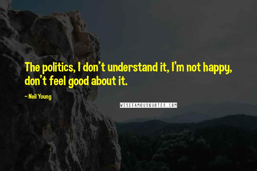 Neil Young Quotes: The politics, I don't understand it, I'm not happy, don't feel good about it.