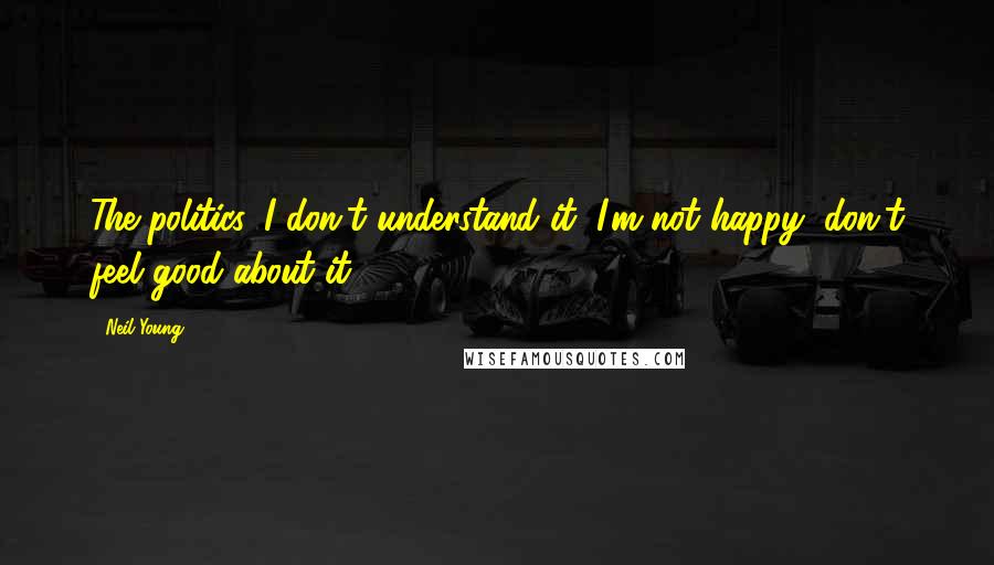 Neil Young Quotes: The politics, I don't understand it, I'm not happy, don't feel good about it.