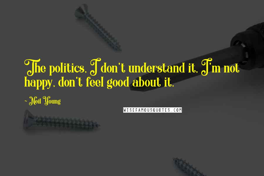 Neil Young Quotes: The politics, I don't understand it, I'm not happy, don't feel good about it.