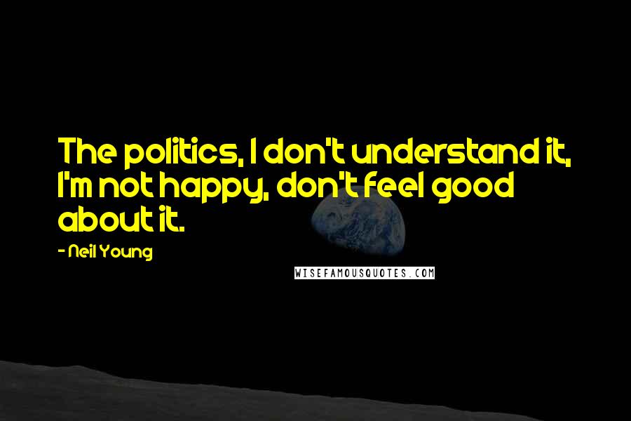 Neil Young Quotes: The politics, I don't understand it, I'm not happy, don't feel good about it.