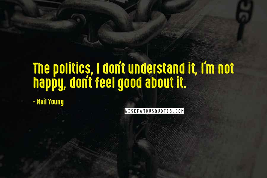 Neil Young Quotes: The politics, I don't understand it, I'm not happy, don't feel good about it.
