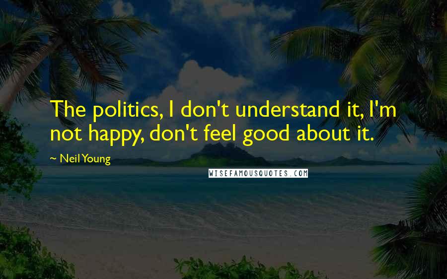 Neil Young Quotes: The politics, I don't understand it, I'm not happy, don't feel good about it.