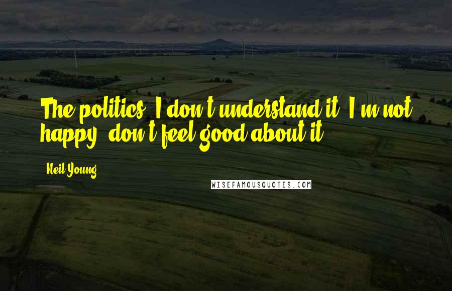 Neil Young Quotes: The politics, I don't understand it, I'm not happy, don't feel good about it.