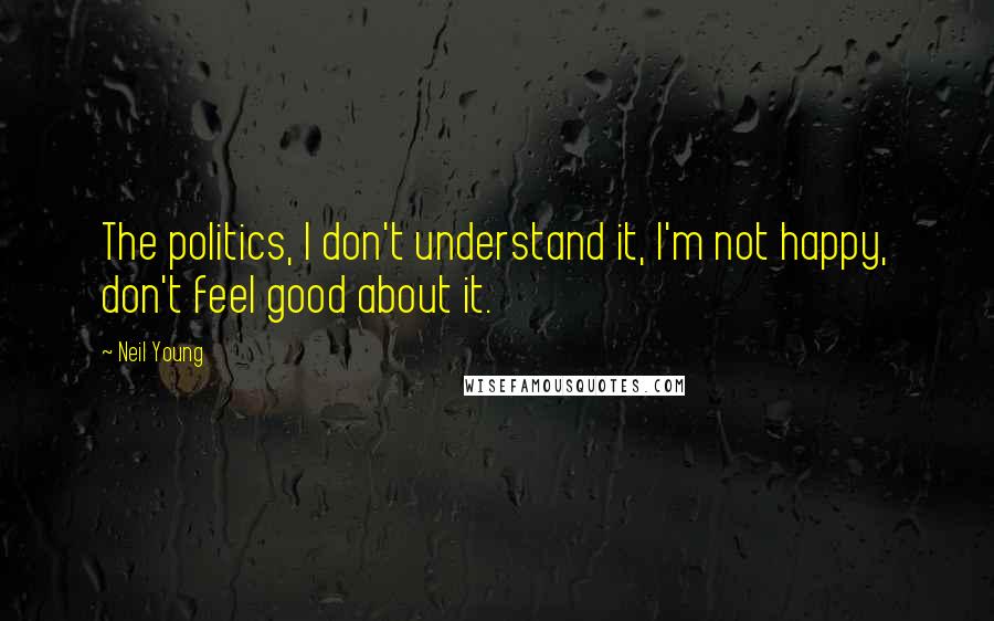 Neil Young Quotes: The politics, I don't understand it, I'm not happy, don't feel good about it.