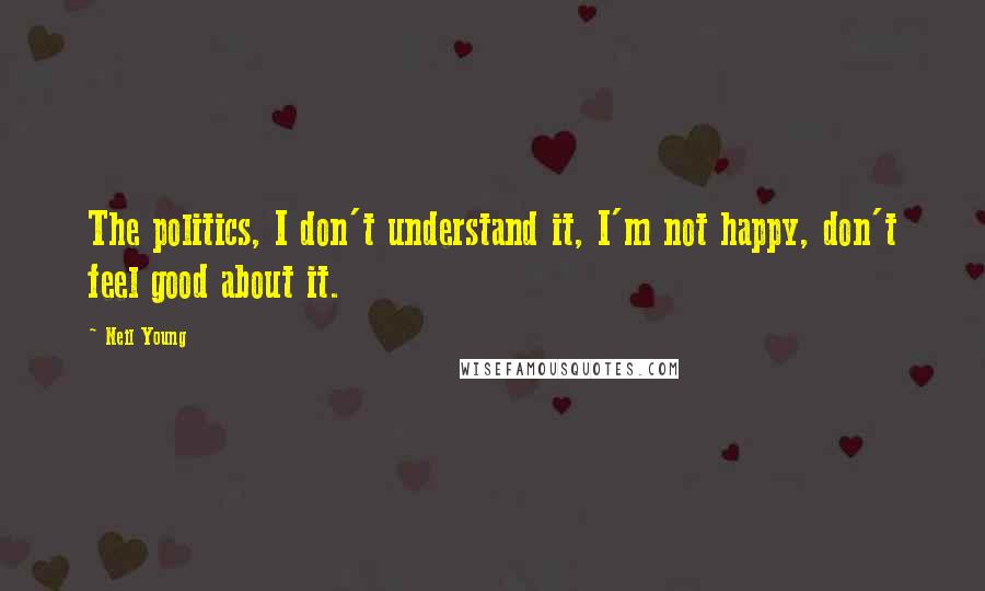 Neil Young Quotes: The politics, I don't understand it, I'm not happy, don't feel good about it.