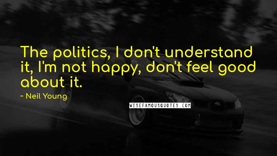 Neil Young Quotes: The politics, I don't understand it, I'm not happy, don't feel good about it.