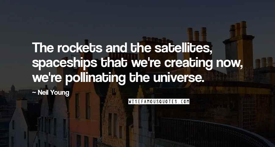 Neil Young Quotes: The rockets and the satellites, spaceships that we're creating now, we're pollinating the universe.