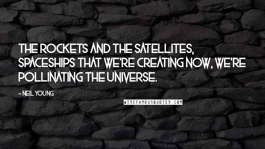 Neil Young Quotes: The rockets and the satellites, spaceships that we're creating now, we're pollinating the universe.