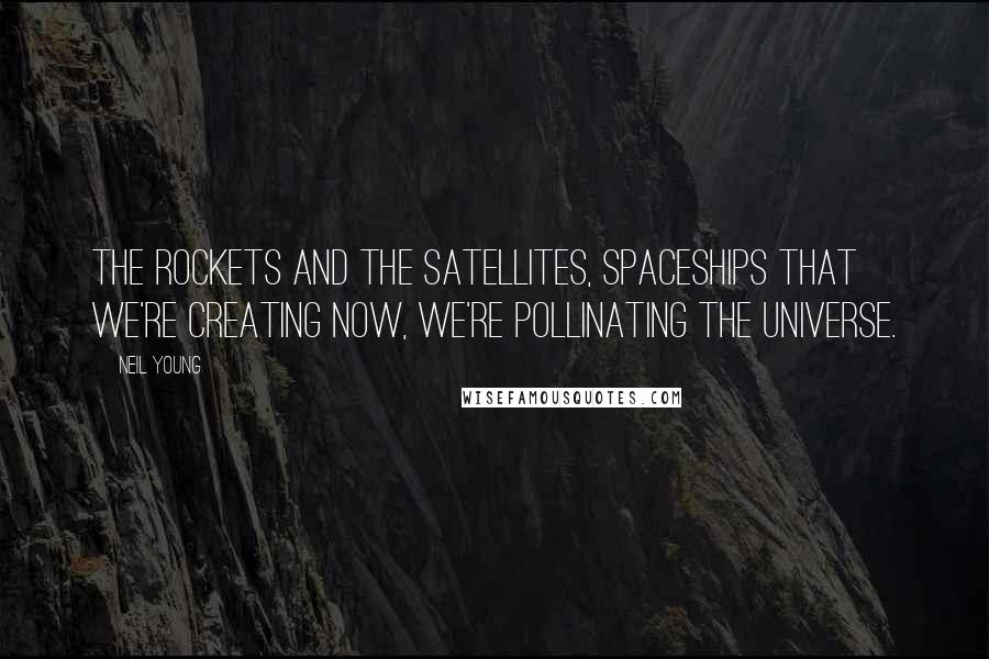 Neil Young Quotes: The rockets and the satellites, spaceships that we're creating now, we're pollinating the universe.